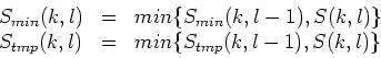 \begin{displaymath}
\begin{array}{lll}
S_{min}(k,l) & = & min\{S_{min}(k,l-1),...
...{tmp}(k,l) & = & min\{S_{tmp}(k,l-1),S(k,l)\}\\
\end{array}
\end{displaymath}