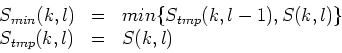 \begin{displaymath}
\begin{array}{lll}
S_{min}(k,l) & = & min\{S_{tmp}(k,l-1),S(k,l)\}\\
S_{tmp}(k,l) & = & S(k,l)\\
\end{array}
\end{displaymath}